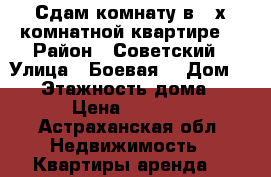 Сдам комнату в 3-х комнатной квартире  › Район ­ Советский › Улица ­ Боевая  › Дом ­ 68 › Этажность дома ­ 5 › Цена ­ 5 000 - Астраханская обл. Недвижимость » Квартиры аренда   